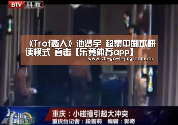 《Trot恋人》池贤宇 超集中剧本研读模式 直击【乐竟体育app】(图1) 乐竟app