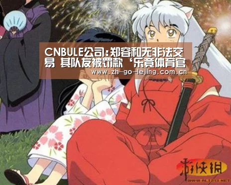 CNBULE公司:郑容和无非法交易 其队友被罚款‘乐竟体育官方’(图3) 乐竟体育官方