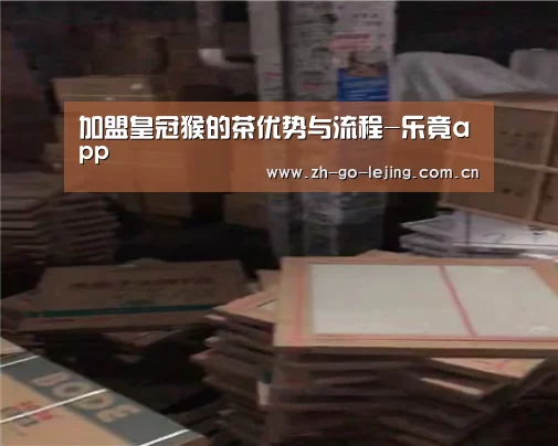 加盟皇冠猴的茶优势与流程-乐竟app(图3) 乐竟体育app