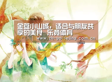 金簋小山城,适合与朋友共享的美食-乐竟体育(图1) 乐竟体育官方